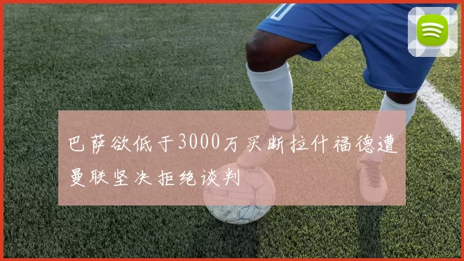 巴萨欲低于3000万买断拉什福德遭曼联坚决拒绝谈判