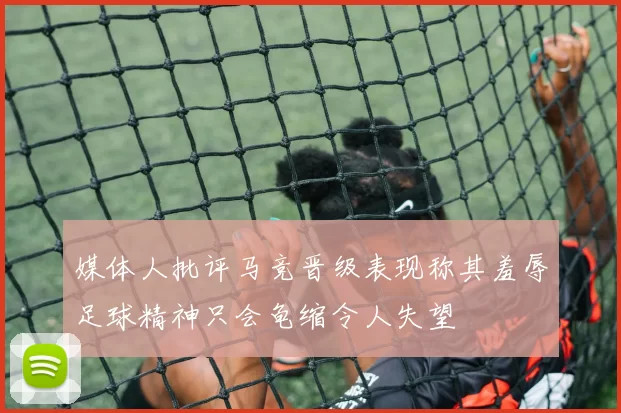 媒体人批评马竞晋级表现称其羞辱足球精神只会龟缩令人失望