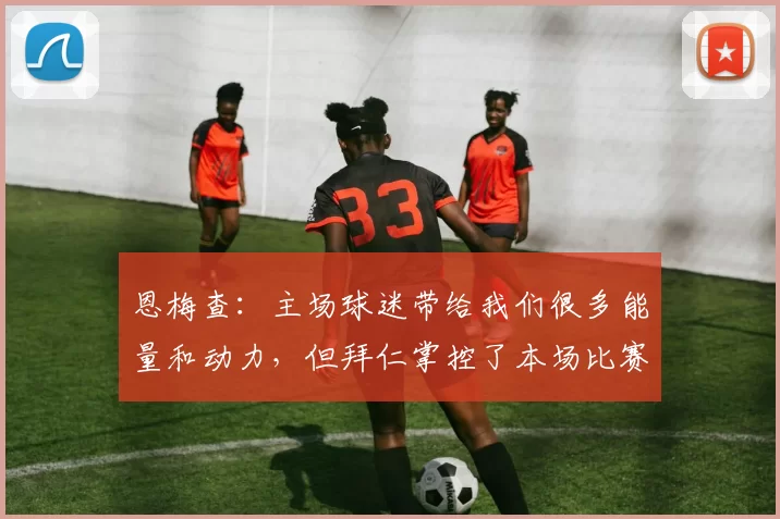 恩梅查：主场球迷带给我们很多能量和动力，但拜仁掌控了本场比赛