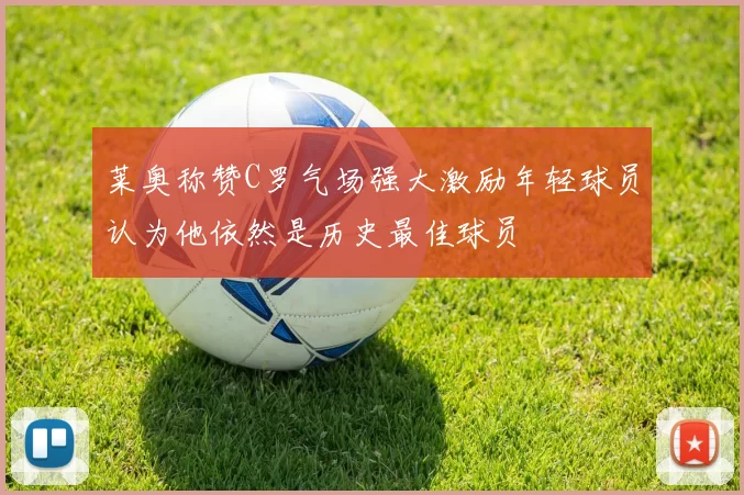 莱奥称赞C罗气场强大激励年轻球员认为他依然是历史最佳球员