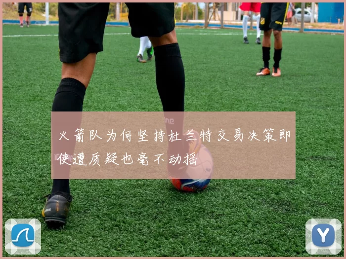 火箭队为何坚持杜兰特交易决策即使遭质疑也毫不动摇