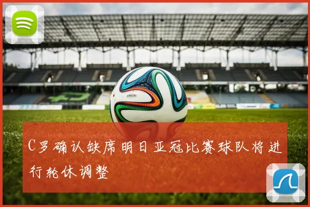 C罗确认缺席明日亚冠比赛球队将进行轮休调整
