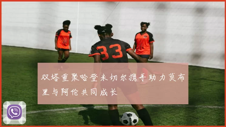 双塔重聚哈登米切尔携手助力莫布里与阿伦共同成长
