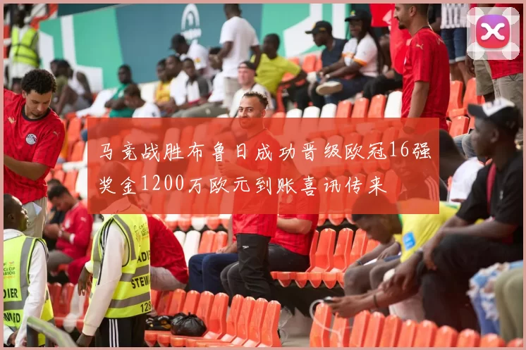 马竞战胜布鲁日成功晋级欧冠16强奖金1200万欧元到账喜讯传来