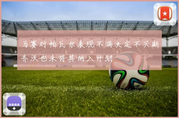 马赛对帕瓦尔表现不满决定不买断齐沃也未将其纳入计划