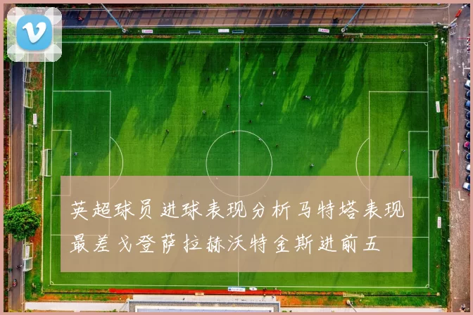 英超球员进球表现分析马特塔表现最差戈登萨拉赫沃特金斯进前五