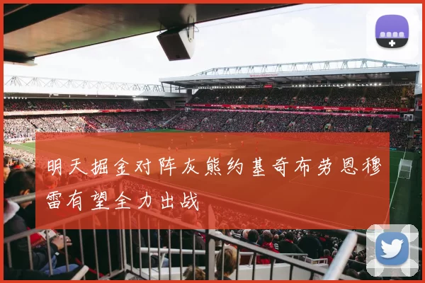 明天掘金对阵灰熊约基奇布劳恩穆雷有望全力出战