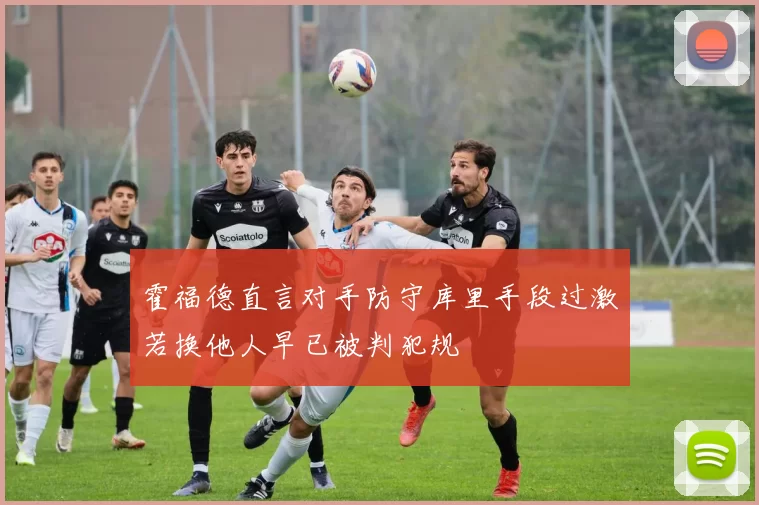霍福德直言对手防守库里手段过激若换他人早已被判犯规