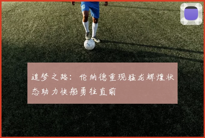 追梦之路：伦纳德重现猛龙辉煌状态助力快船勇往直前