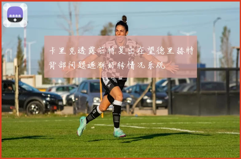 卡里克透露芒特复出在望德里赫特背部问题逐渐好转情况乐观