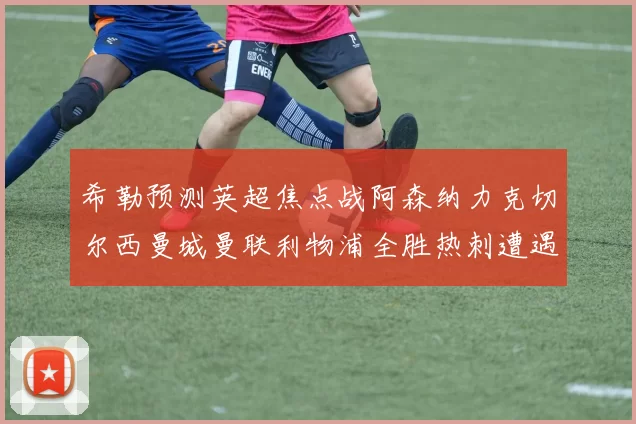 希勒预测英超焦点战阿森纳力克切尔西曼城曼联利物浦全胜热刺遭遇失利