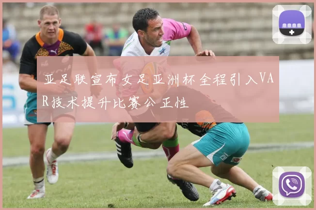亚足联宣布女足亚洲杯全程引入VAR技术提升比赛公正性