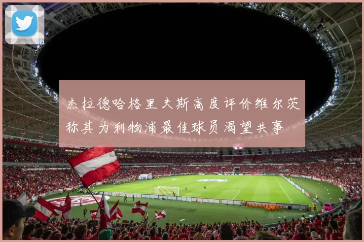 杰拉德哈格里夫斯高度评价维尔茨称其为利物浦最佳球员渴望共事