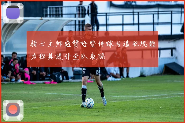 骑士主帅盛赞哈登传球与造犯规能力称其提升全队表现