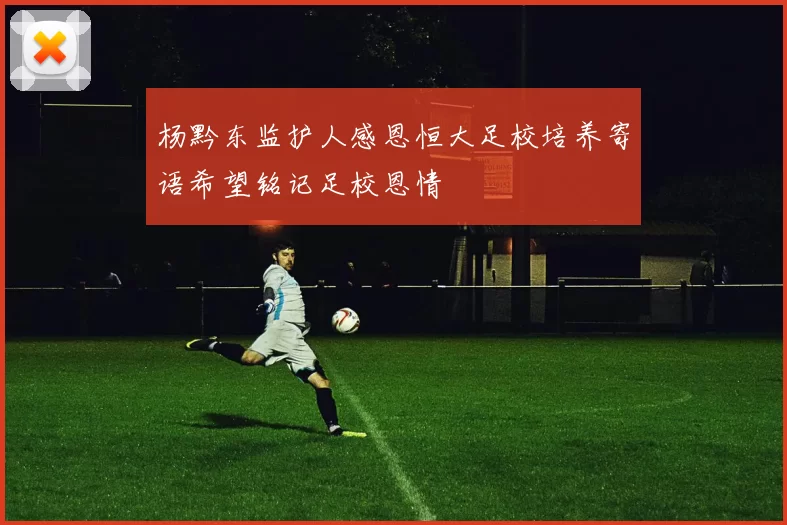 杨黔东监护人感恩恒大足校培养寄语希望铭记足校恩情