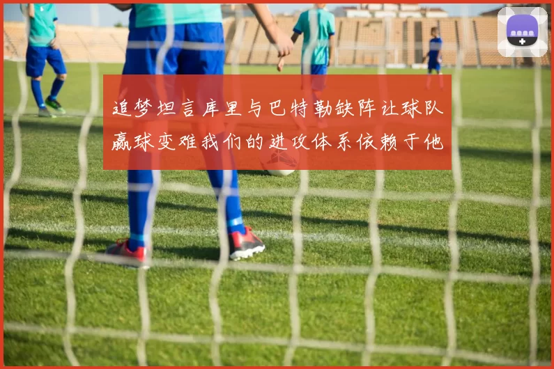 追梦坦言库里与巴特勒缺阵让球队赢球变难我们的进攻体系依赖于他们的发挥