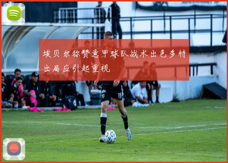 埃贝尔称赞意甲球队战术出色多特出局应引起重视