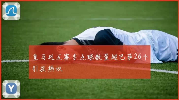 皇马近五赛季点球数量超巴萨26个引发热议