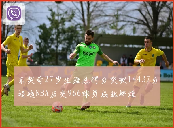 东契奇27岁生涯总得分突破14437分超越NBA历史966球员成就辉煌