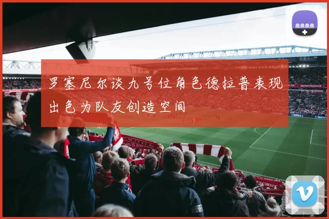 罗塞尼尔谈九号位角色德拉普表现出色为队友创造空间