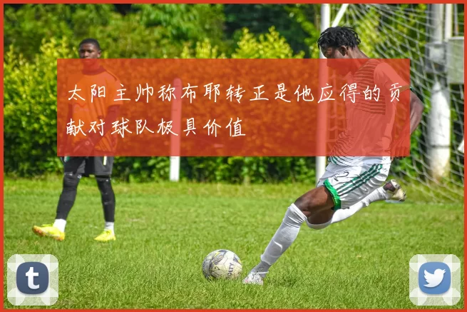 太阳主帅称布耶转正是他应得的贡献对球队极具价值