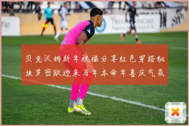 贝克汉姆新年祝福分享红色穿搭秘诀罗密欧迎来马年本命年喜庆气氛