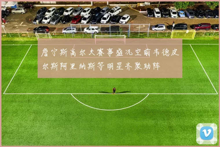 詹宁斯高尔夫赛事盛况空前韦德皮尔斯阿里纳斯等明星齐聚助阵