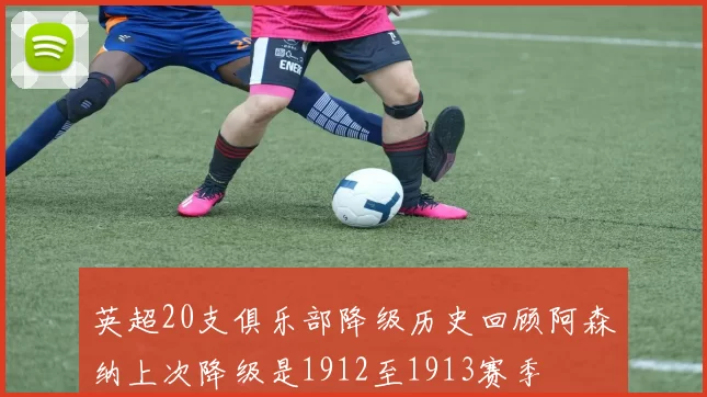 英超20支俱乐部降级历史回顾阿森纳上次降级是1912至1913赛季