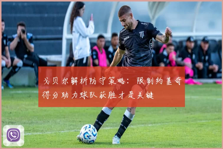 戈贝尔解析防守策略：限制约基奇得分助力球队获胜才是关键