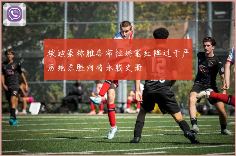 埃迪豪称雅各布拉姆塞红牌过于严厉绝杀胜利将永载史册