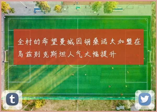 全村的希望曼城因胡桑诺夫加盟在乌兹别克斯坦人气大幅提升