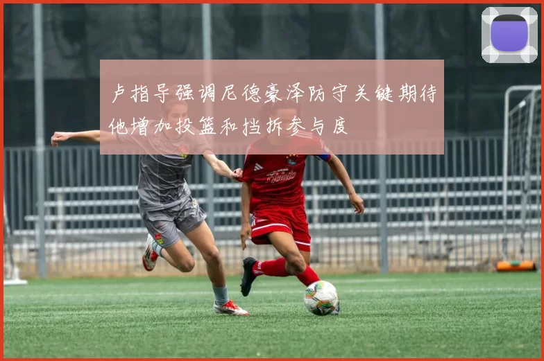 卢指导强调尼德豪泽防守关键期待他增加投篮和挡拆参与度